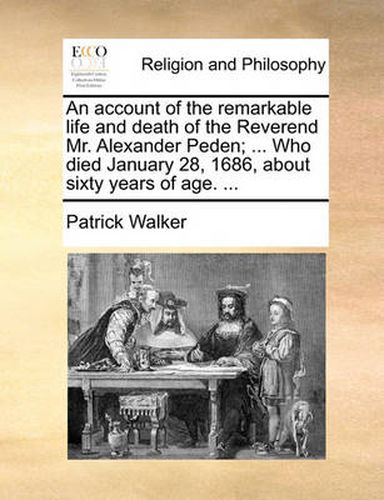 Cover image for An Account of the Remarkable Life and Death of the Reverend Mr. Alexander Peden; ... Who Died January 28, 1686, about Sixty Years of Age. ...