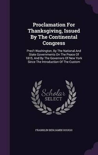 Proclamation for Thanksgiving, Issued by the Continental Congress: Pres't Washington, by the National and State Governments on the Peace of 1815, and by the Governors of New York Since the Introduction of the Custom