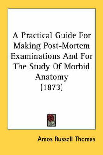 Cover image for A Practical Guide for Making Post-Mortem Examinations and for the Study of Morbid Anatomy (1873)
