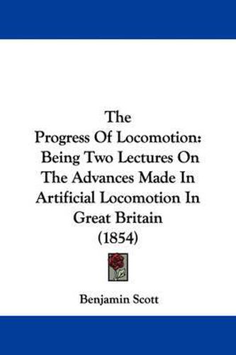 Cover image for The Progress of Locomotion: Being Two Lectures on the Advances Made in Artificial Locomotion in Great Britain (1854)