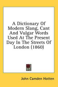 Cover image for A Dictionary of Modern Slang, Cant and Vulgar Words Used at the Present Day in the Streets of London (1860)