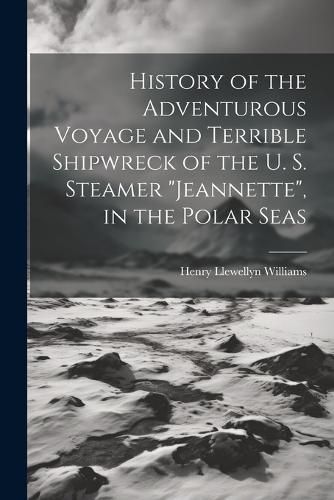 History of the Adventurous Voyage and Terrible Shipwreck of the U. S. Steamer "Jeannette", in the Polar Seas