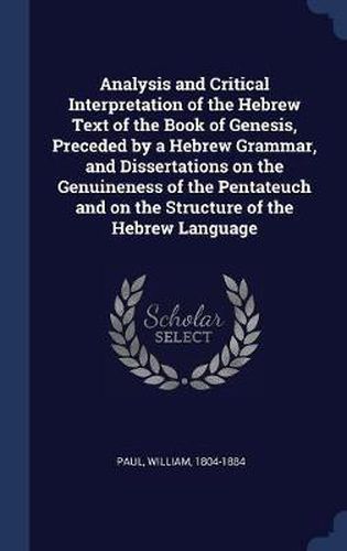 Cover image for Analysis and Critical Interpretation of the Hebrew Text of the Book of Genesis, Preceded by a Hebrew Grammar, and Dissertations on the Genuineness of the Pentateuch and on the Structure of the Hebrew Language