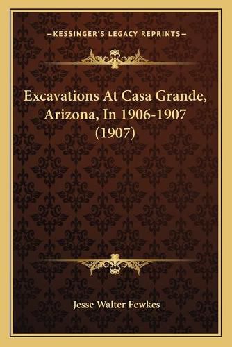 Excavations at Casa Grande, Arizona, in 1906-1907 (1907)