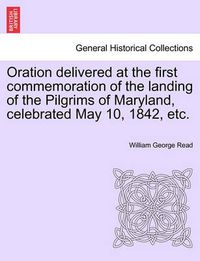 Cover image for Oration Delivered at the First Commemoration of the Landing of the Pilgrims of Maryland, Celebrated May 10, 1842, Etc.