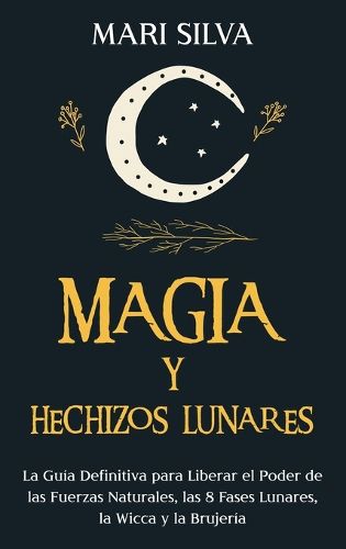 Magia y Hechizos Lunares: La guia definitiva para liberar el poder de las fuerzas naturales, las 8 fases lunares, la wicca y la brujeria