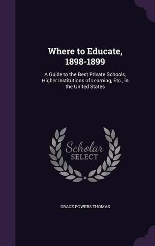 Where to Educate, 1898-1899: A Guide to the Best Private Schools, Higher Institutions of Learning, Etc., in the United States