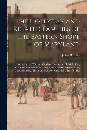 The Hollyday and Related Families of the Eastern Shore of Maryland; Including the Truman, Vaughan, Covington, Lloyd, Robins, Chamberlaine, Hayward, Carmichael, Murray, Bennett, Earle, Chew, Hemsley, Tilghman, Goldsborough, and Other Families