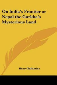 Cover image for On India's Frontier or Nepal the Gurkha's Mysterious Land