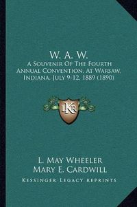 Cover image for W. A. W.: A Souvenir of the Fourth Annual Convention, at Warsaw, Indiana, July 9-12, 1889 (1890)