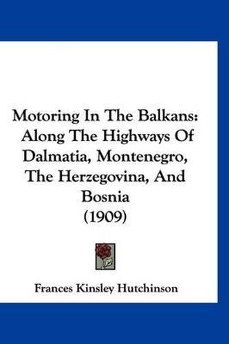 Cover image for Motoring in the Balkans: Along the Highways of Dalmatia, Montenegro, the Herzegovina, and Bosnia (1909)