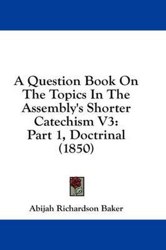 Cover image for A Question Book on the Topics in the Assembly's Shorter Catechism V3: Part 1, Doctrinal (1850)