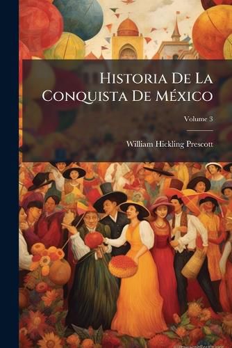 Cover image for Historia de La Conquista de Mexico: Con Una Ojeada Preliminar Sobre La Antigua Civilizacion de Los Mexicanos, y Con La Vida de Su Conquistador, Fernan