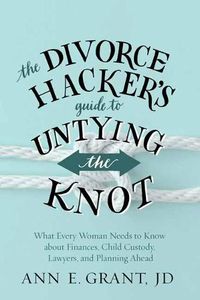 Cover image for The Divorce Hacker's Guide to Untying the Knot: What Every Woman Needs to Know about Finances, Child Custody, Lawyers, and Planning Ahead