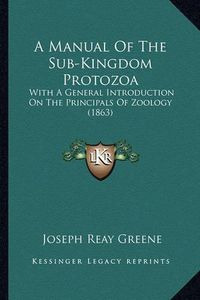 Cover image for A Manual of the Sub-Kingdom Protozoa: With a General Introduction on the Principals of Zoology (1863)