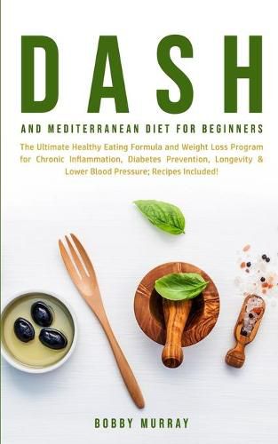 Dash and Mediterranean Diet for Beginners: The Ultimate Healthy Eating Formula and Weight Loss Program for Chronic Inflammation, Diabetes Prevention, Longevity & Lower Blood Pressure; Recipes Included!