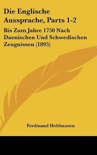 Die Englische Aussprache, Parts 1-2: Bis Zum Jahre 1750 Nach Daenischen Und Schwedischen Zeugnissen (1895)