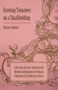 Cover image for Growing Tomatoes on a Smallholding - A Selection of Classic Articles on the Methods and Equipment of Tomato Cultivation (Self-Sufficiency Series)