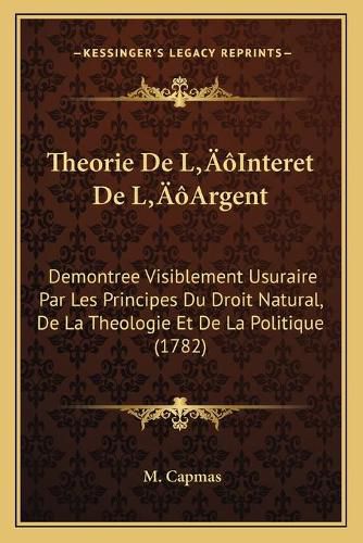 Cover image for Theorie de La Acentsacentsa A-Acentsa Acentsinteret de La Acentsacentsa A-Acentsa Acentsargent: Demontree Visiblement Usuraire Par Les Principes Du Droit Natural, de La Theologie Et de La Politique (1782)