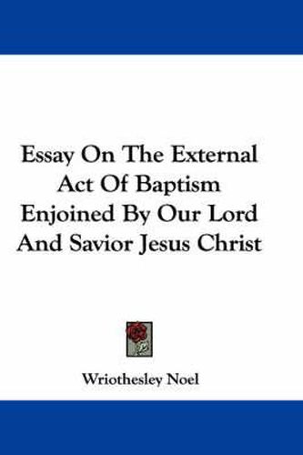 Cover image for Essay on the External Act of Baptism Enjoined by Our Lord and Savior Jesus Christ