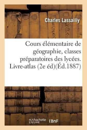 Cours Elementaire de Geographie, A l'Usage Des Classes Preparatoires 1re Et 2e Divisions: Des Lycees. Livre-Atlas Par Charles Lassailly, 2e Edition