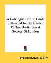 Cover image for A Catalogue of the Fruits Cultivated in the Garden of the Horticultural Society of London