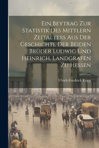 Cover image for Ein Beytrag Zur Statistik Des Mittlern Zeitalters Aus Der Geschichte Der Beiden Brueder Ludwig Und Heinrich, Landgrafen Zu Hessen