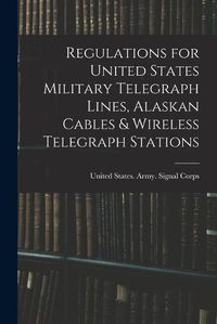 Cover image for Regulations for United States Military Telegraph Lines, Alaskan Cables & Wireless Telegraph Stations