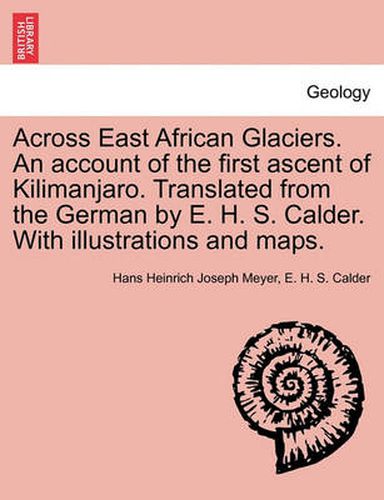 Cover image for Across East African Glaciers. An account of the first ascent of Kilimanjaro. Translated from the German by E. H. S. Calder. With illustrations and maps.