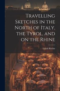 Cover image for Travelling Sketches in the North of Italy, the Tyrol, and on the Rhine