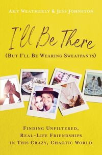 Cover image for I'll Be There (But I'll Be Wearing Sweatpants): Finding Unfiltered, Real-Life Friendships in This Crazy, Chaotic World