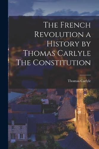 Cover image for The French Revolution a History by Thomas Carlyle The Constitution