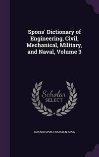 Cover image for Spons' Dictionary of Engineering, Civil, Mechanical, Military, and Naval, Volume 3