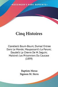 Cover image for Cinq Histoires: Clareties's Boum-Boum; Dumas' Entree Dans Le Monde; Maupassant's La Parure; Daudet's La Chevre de M. Seguin; Maistre's Les Prisonniers Du Caucase (1899)