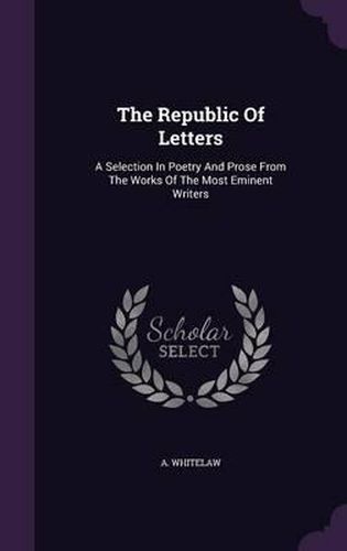 Cover image for The Republic of Letters: A Selection in Poetry and Prose from the Works of the Most Eminent Writers