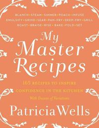 Cover image for My Master Recipes: 165 Recipes to Inspire Confidence in the Kitchen *With Dozens of Variations*