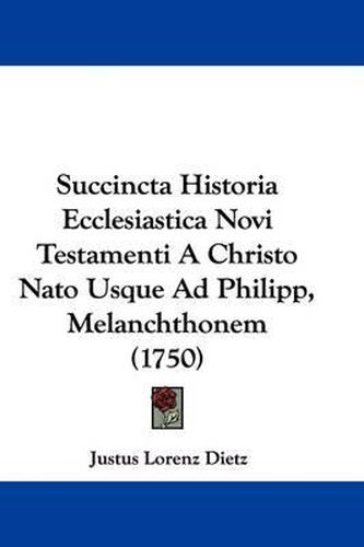 Cover image for Succincta Historia Ecclesiastica Novi Testamenti a Christo NATO Usque Ad Philipp, Melanchthonem (1750)