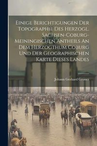 Cover image for Einige Berichtigungen Der Topographie Des Herzogl. Sachsen-coburg-meiningischen Antheils An Dem Herzogthum Coburg Und Der Geographischen Karte Dieses Landes