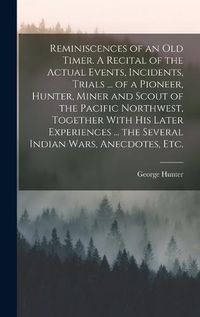 Cover image for Reminiscences of an old Timer. A Recital of the Actual Events, Incidents, Trials ... of a Pioneer, Hunter, Miner and Scout of the Pacific Northwest, Together With his Later Experiences ... the Several Indian Wars, Anecdotes, etc.