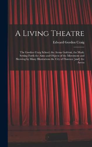 A Living Theatre: the Gordon Craig School, the Arena Goldoni, the Mask; Setting Forth the Aims and Objects of the Movement and Showing by Many Illustrations the City of Florence [and] the Arena