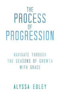 Cover image for The Process of Progression: Navigate Through the Seasons of Growth with Grace