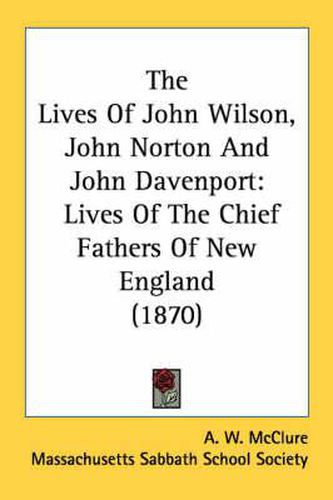 The Lives of John Wilson, John Norton and John Davenport: Lives of the Chief Fathers of New England (1870)