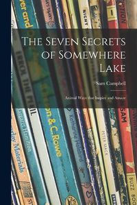 Cover image for The Seven Secrets of Somewhere Lake; Animal Ways That Inspire and Amaze