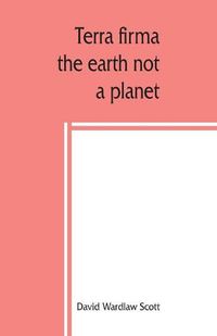 Cover image for Terra firma: the earth not a planet, proved from scripture, reason and fact