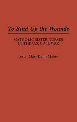 To Bind Up the Wounds: Catholic Sister Nurses in the U.S. Civil War