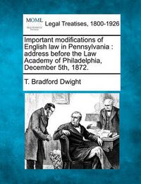 Cover image for Important Modifications of English Law in Pennsylvania: Address Before the Law Academy of Philadelphia, December 5th, 1872.