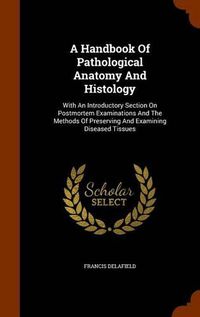 Cover image for A Handbook of Pathological Anatomy and Histology: With an Introductory Section on Postmortem Examinations and the Methods of Preserving and Examining Diseased Tissues