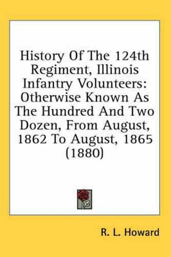 Cover image for History of the 124th Regiment, Illinois Infantry Volunteers: Otherwise Known as the Hundred and Two Dozen, from August, 1862 to August, 1865 (1880)