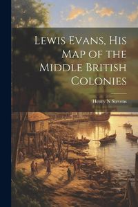 Cover image for Lewis Evans, his Map of the Middle British Colonies