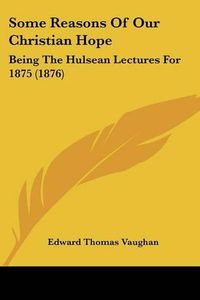 Cover image for Some Reasons of Our Christian Hope: Being the Hulsean Lectures for 1875 (1876)